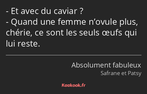 Et avec du caviar ? Quand une femme n’ovule plus, chérie, ce sont les seuls œufs qui lui reste.