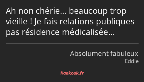 Ah non chérie… beaucoup trop vieille ! Je fais relations publiques pas résidence médicalisée…