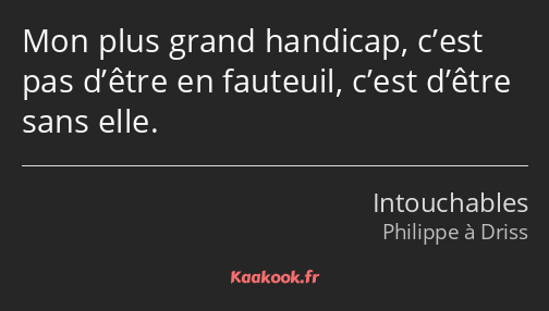 Mon plus grand handicap, c’est pas d’être en fauteuil, c’est d’être sans elle.