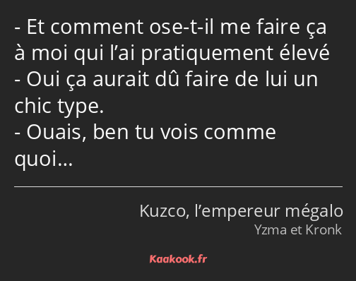 Et comment ose-t-il me faire ça à moi qui l’ai pratiquement élevé Oui ça aurait dû faire de lui un…