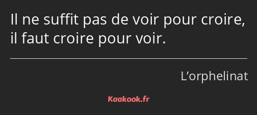 Il ne suffit pas de voir pour croire, il faut croire pour voir.