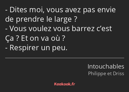 Dites moi, vous avez pas envie de prendre le large ? Vous voulez vous barrez c’est Ça ? Et on va où…