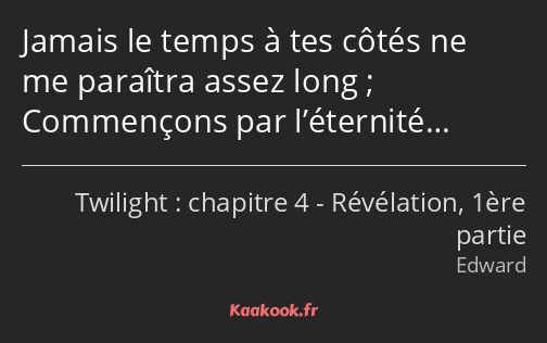 Jamais le temps à tes côtés ne me paraîtra assez long ; Commençons par l’éternité…