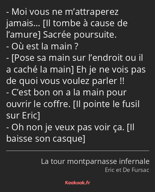 Moi vous ne m’attraperez jamais… Sacrée poursuite. Où est la main ? Eh je ne vois pas de quoi vous…