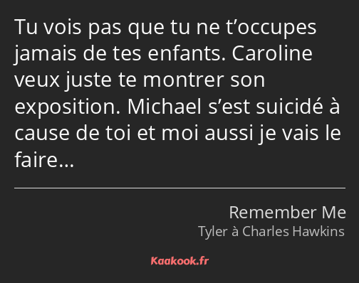 Tu vois pas que tu ne t’occupes jamais de tes enfants. Caroline veux juste te montrer son…