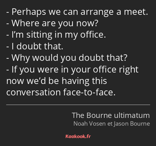 Perhaps we can arrange a meet. Where are you now? I’m sitting in my office. I doubt that. Why would…