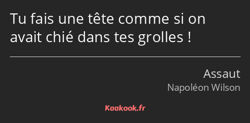 Tu fais une tête comme si on avait chié dans tes grolles !