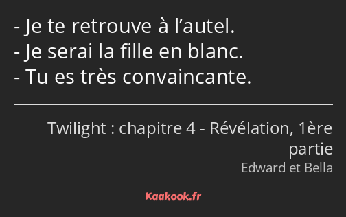 Je te retrouve à l’autel. Je serai la fille en blanc. Tu es très convaincante.