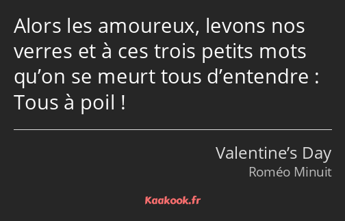 Alors les amoureux, levons nos verres et à ces trois petits mots qu’on se meurt tous d’entendre…