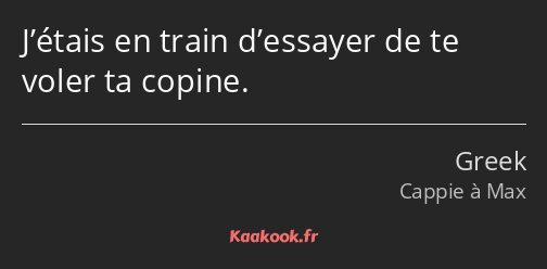 J’étais en train d’essayer de te voler ta copine.