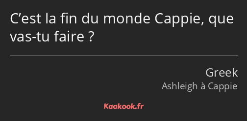 C’est la fin du monde Cappie, que vas-tu faire ?