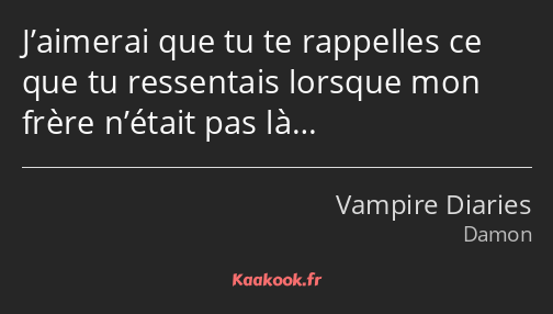 J’aimerai que tu te rappelles ce que tu ressentais lorsque mon frère n’était pas là…