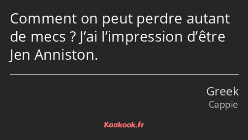 Comment on peut perdre autant de mecs ? J’ai l’impression d’être Jen Anniston.