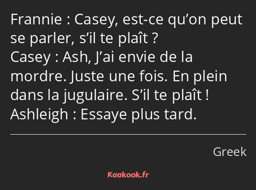 Casey, est-ce qu’on peut se parler, s’il te plaît ? Ash, J’ai envie de la mordre. Juste une fois…