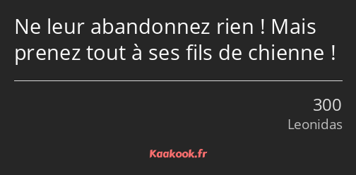 Ne leur abandonnez rien ! Mais prenez tout à ses fils de chienne !