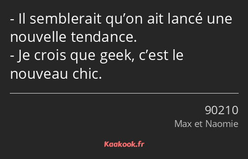 Il semblerait qu’on ait lancé une nouvelle tendance. Je crois que geek, c’est le nouveau chic.