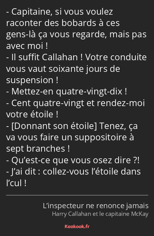 Capitaine, si vous voulez raconter des bobards à ces gens-là ça vous regarde, mais pas avec moi…