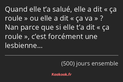 Quand elle t’a salué, elle a dit « ça roule » ou elle a dit « ça va » ? Nan parce que si elle t’a…