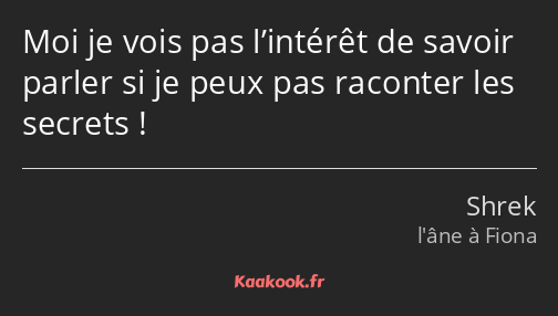 Moi je vois pas l’intérêt de savoir parler si je peux pas raconter les secrets !