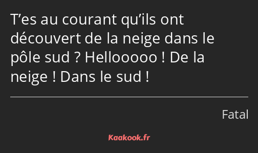 T’es au courant qu’ils ont découvert de la neige dans le pôle sud ? Hellooooo ! De la neige ! Dans…