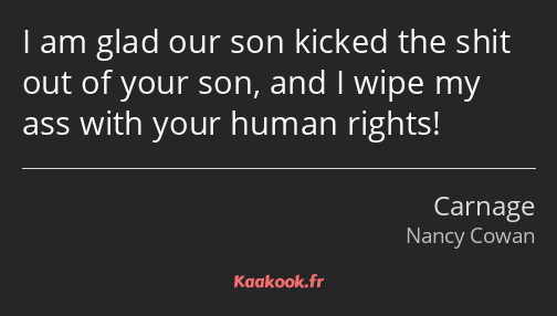 I am glad our son kicked the shit out of your son, and I wipe my ass with your human rights!