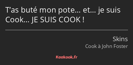 T’as buté mon pote… et… je suis Cook… JE SUIS COOK !