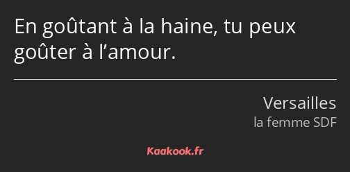 En goûtant à la haine, tu peux goûter à l’amour.