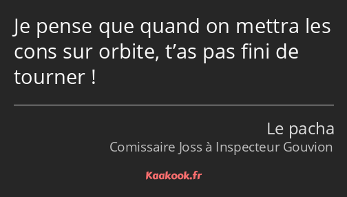 Je pense que quand on mettra les cons sur orbite, t’as pas fini de tourner !