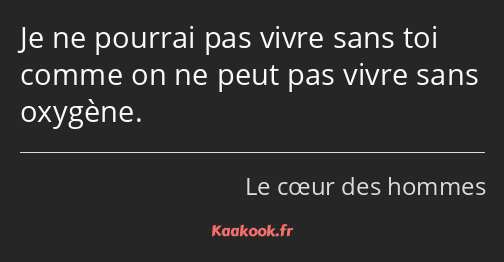 Je ne pourrai pas vivre sans toi comme on ne peut pas vivre sans oxygène.