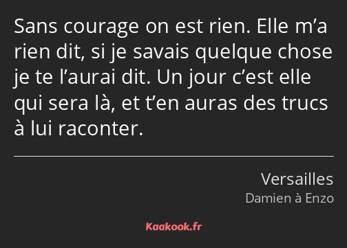 Sans courage on est rien. Elle m’a rien dit, si je savais quelque chose je te l’aurai dit. Un jour…