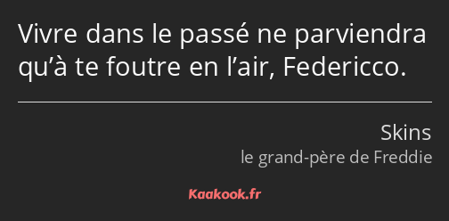 Vivre dans le passé ne parviendra qu’à te foutre en l’air, Federicco.