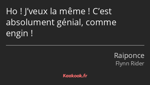 Ho ! J’veux la même ! C’est absolument génial, comme engin !