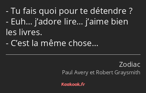 Tu fais quoi pour te détendre ? Euh… j’adore lire… j’aime bien les livres. C’est la même chose…