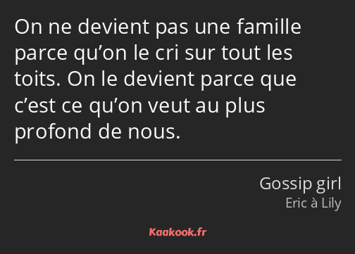 On ne devient pas une famille parce qu’on le cri sur tout les toits. On le devient parce que c’est…