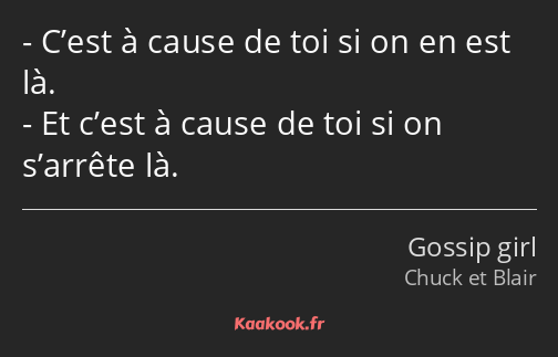 C’est à cause de toi si on en est là. Et c’est à cause de toi si on s’arrête là.