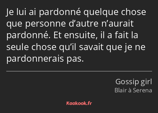 Je lui ai pardonné quelque chose que personne d’autre n’aurait pardonné. Et ensuite, il a fait la…