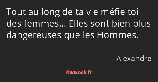 Tout au long de ta vie méfie toi des femmes… Elles sont bien plus dangereuses que les Hommes.