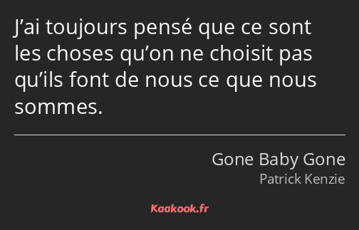 J’ai toujours pensé que ce sont les choses qu’on ne choisit pas qu’ils font de nous ce que nous…