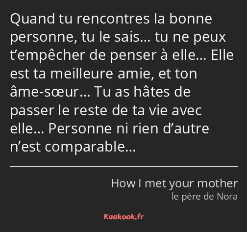 Quand tu rencontres la bonne personne, tu le sais… tu ne peux t’empêcher de penser à elle… Elle est…