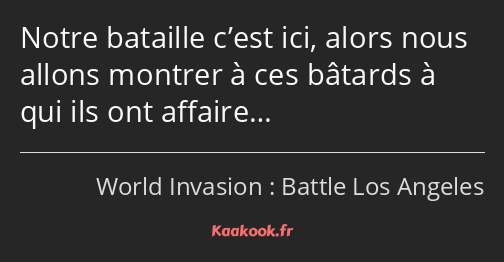 Notre bataille c’est ici, alors nous allons montrer à ces bâtards à qui ils ont affaire…