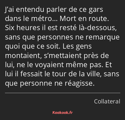 J’ai entendu parler de ce gars dans le métro… Mort en route. Six heures il est resté là-dessous…