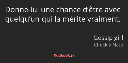 Donne-lui une chance d’être avec quelqu’un qui la mérite vraiment.