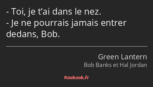 Toi, je t’ai dans le nez. Je ne pourrais jamais entrer dedans, Bob.