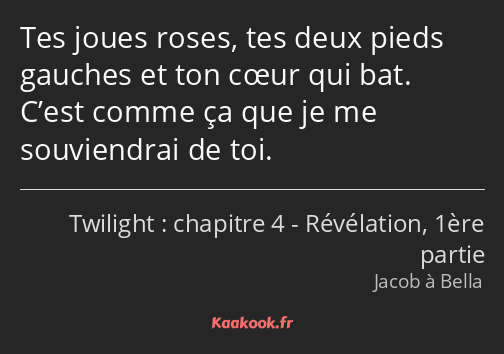 Tes joues roses, tes deux pieds gauches et ton cœur qui bat. C’est comme ça que je me souviendrai…