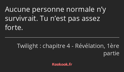 Aucune personne normale n’y survivrait. Tu n’est pas assez forte.