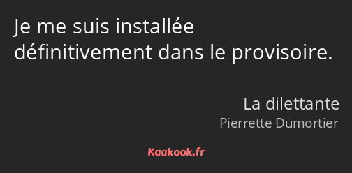 Je me suis installée définitivement dans le provisoire.