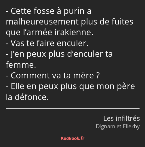 Cette fosse à purin a malheureusement plus de fuites que l’armée irakienne. Vas te faire enculer…