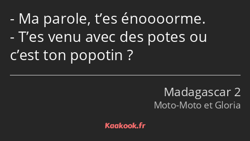 Ma parole, t’es énoooorme. T’es venu avec des potes ou c’est ton popotin ?