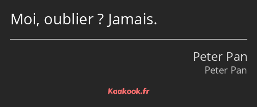 Moi, oublier ? Jamais.