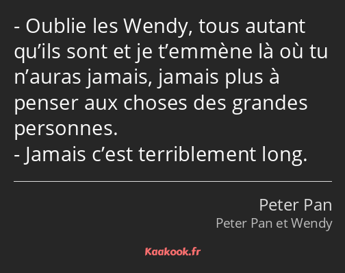 Oublie les Wendy, tous autant qu’ils sont et je t’emmène là où tu n’auras jamais, jamais plus à…